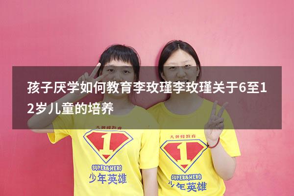 孩子厌学如何教育李玫瑾（李玫瑾关于6至12岁儿童的培养）