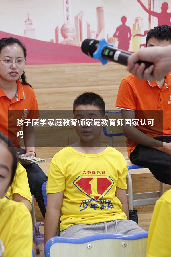 孩子厌学家庭教育师（家庭教育师国家认可吗）