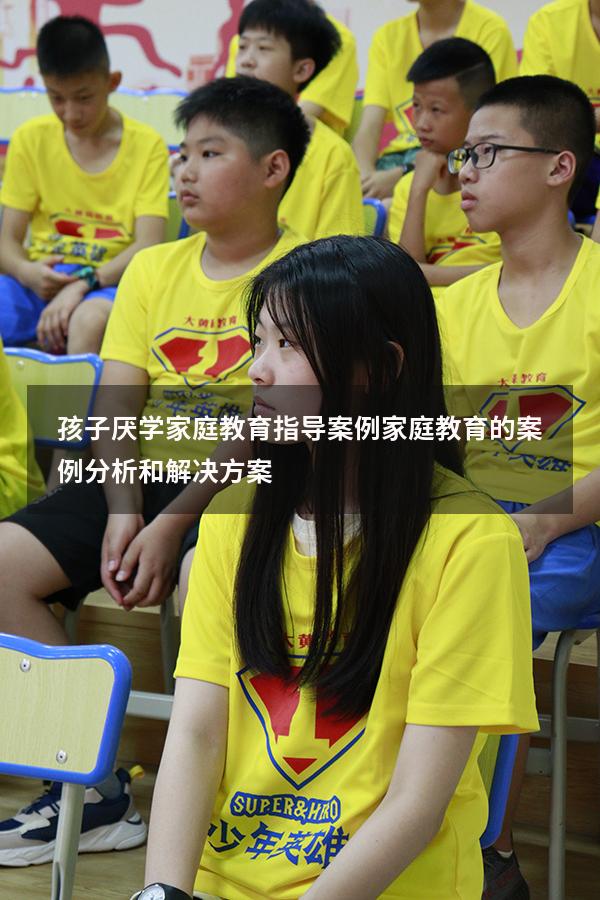 孩子厌学家庭教育指导案例（家庭教育的案例分析和解决方案）