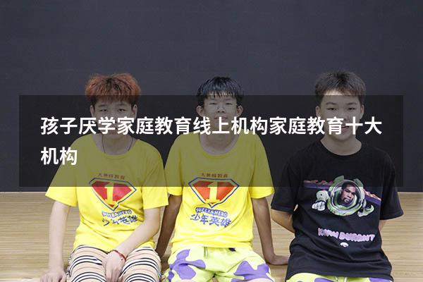 孩子厌学家庭教育线上机构（家庭教育十大机构）