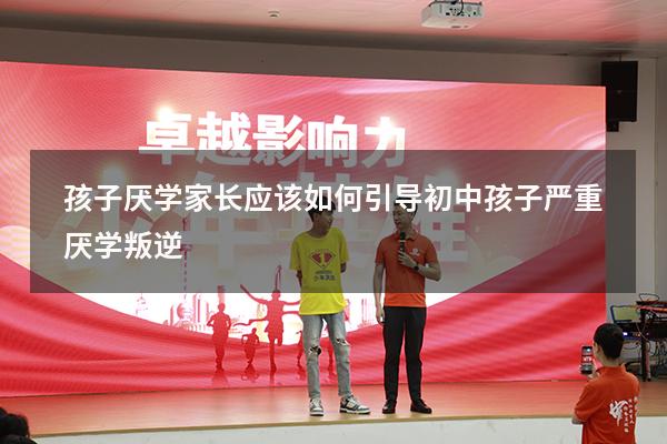 孩子厌学家长应该如何引导（初中孩子严重厌学叛逆）