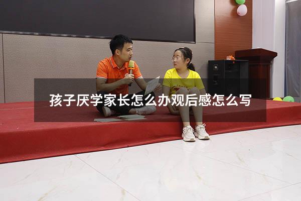 孩子厌学家长怎么办观后感怎么写