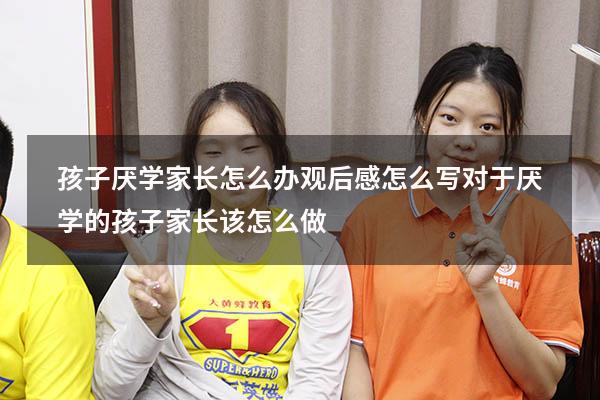 孩子厌学家长怎么办观后感怎么写（对于厌学的孩子家长该怎么做）