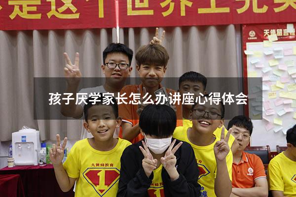 孩子厌学家长怎么办讲座心得体会
