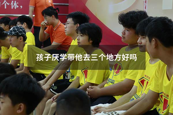 孩子厌学带他去三个地方好吗