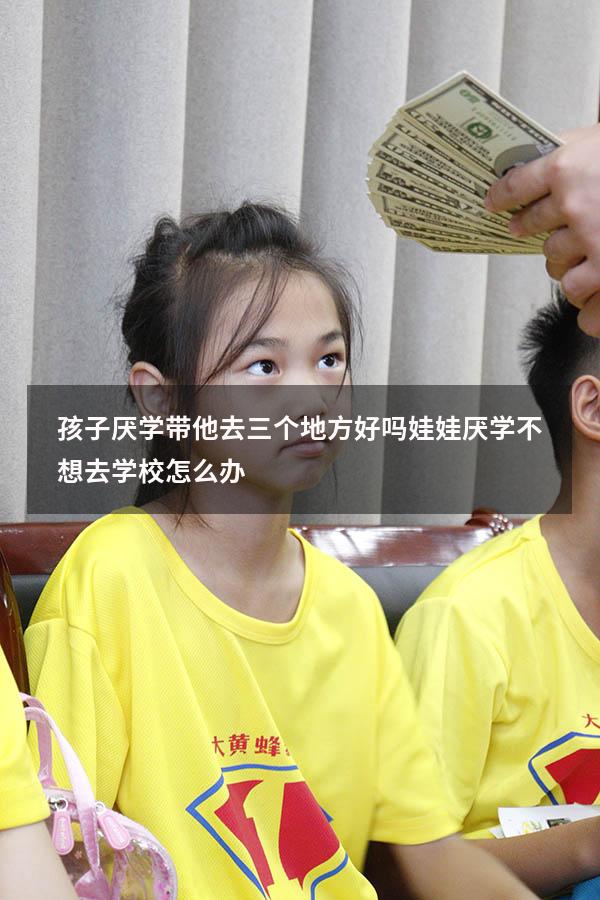 孩子厌学带他去三个地方好吗（娃娃厌学,不想去学校怎么办）