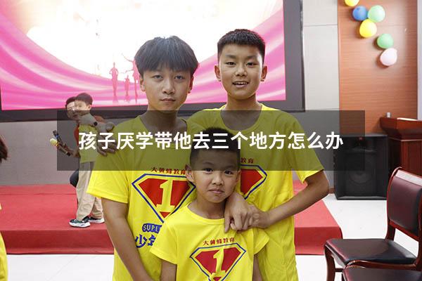孩子厌学带他去三个地方怎么办