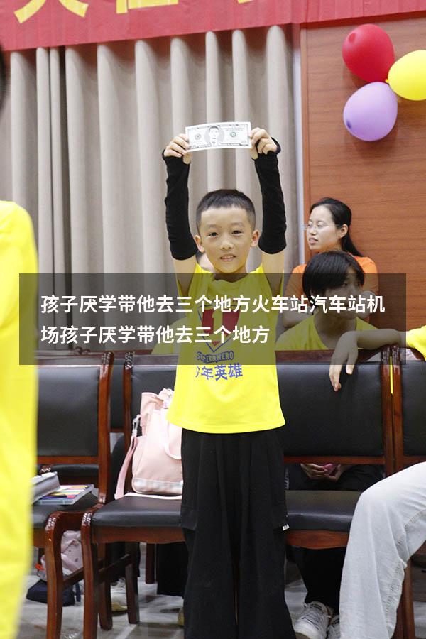 孩子厌学带他去三个地方火车站汽车站机场（孩子厌学带他去三个地方）