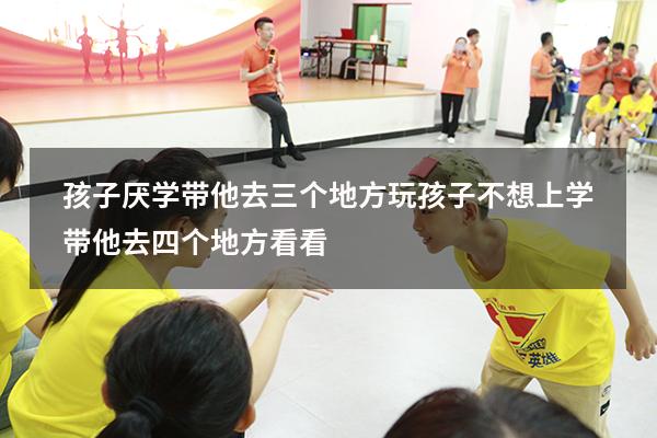 孩子厌学带他去三个地方玩（孩子不想上学带他去四个地方看看）