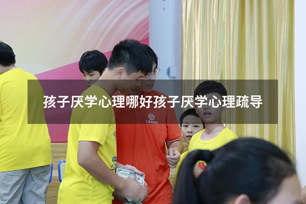 孩子厌学心理哪好（孩子厌学心理疏导）