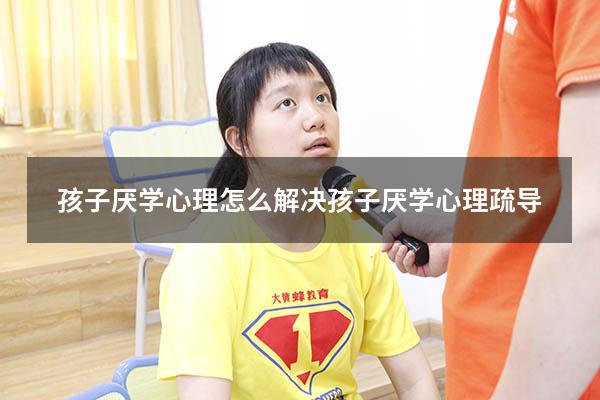 孩子厌学心理怎么解决（孩子厌学心理疏导）