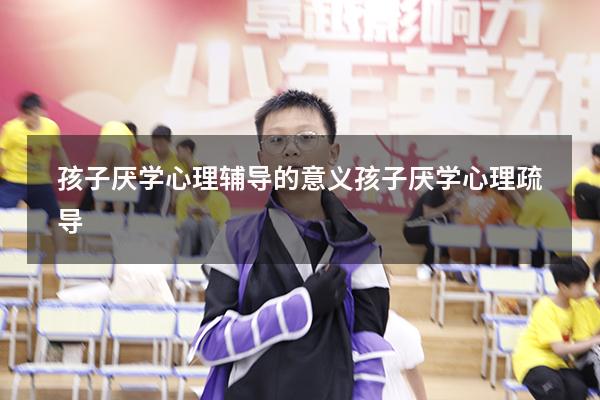 孩子厌学心理辅导的意义（孩子厌学心理疏导）