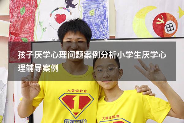 孩子厌学心理问题案例分析（小学生厌学心理辅导案例）