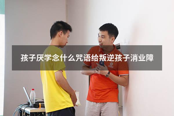 孩子厌学念什么咒语（给叛逆孩子消业障）