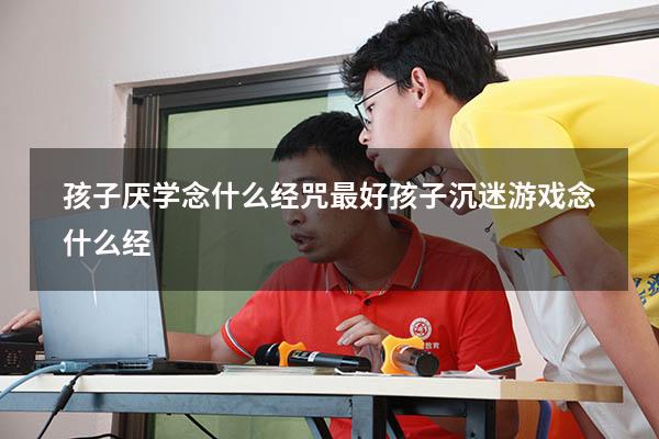 孩子厌学念什么经咒最好（孩子沉迷游戏念什么经）