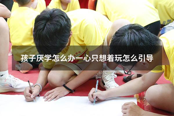 孩子厌学怎么办一心只想着玩怎么引导