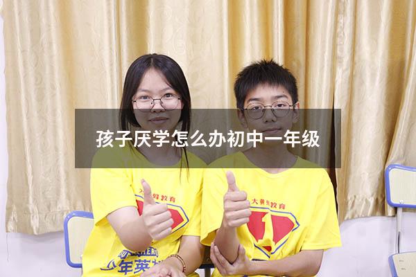 孩子厌学怎么办初中一年级