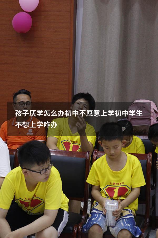 孩子厌学怎么办初中不愿意上学（初中学生不想上学咋办）