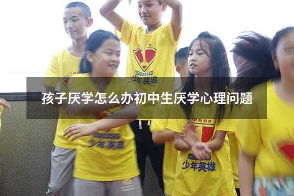 孩子厌学怎么办初中生厌学心理问题