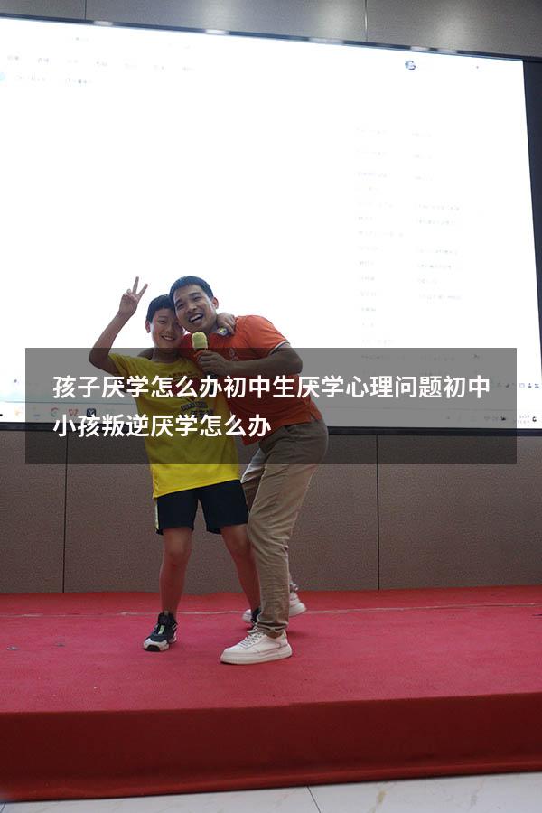 孩子厌学怎么办初中生厌学心理问题（初中小孩叛逆厌学怎么办）