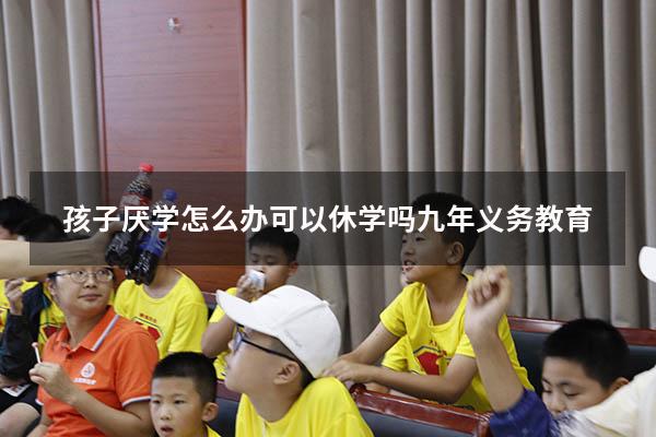 孩子厌学怎么办可以休学吗九年义务教育