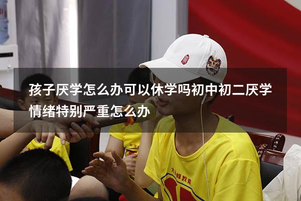 孩子厌学怎么办可以休学吗初中（初二厌学情绪特别严重怎么办）