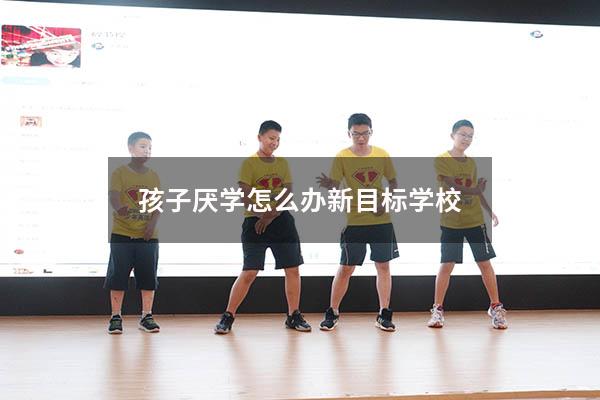 孩子厌学怎么办新目标学校