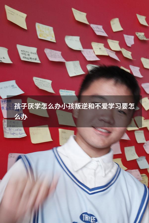 孩子厌学怎么办：小孩叛逆和不爱学习要怎么办？