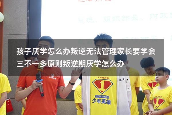 孩子厌学怎么办？叛逆无法管理？家长要学会三不一多原则？（叛逆期厌学怎么办）