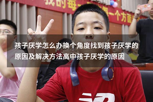 孩子厌学怎么办？换个角度，找到孩子厌学的原因及解决方法（高中孩子厌学的原因）