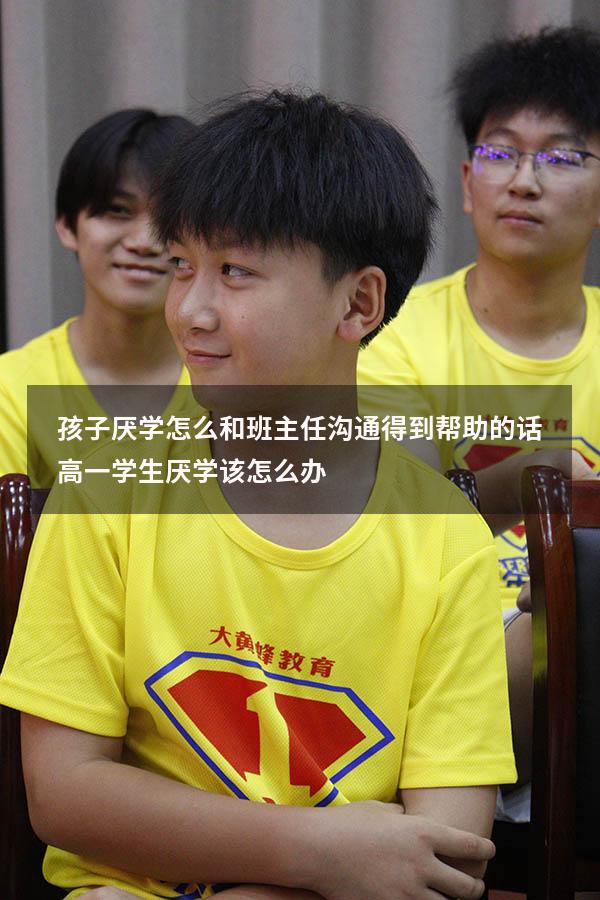 孩子厌学怎么和班主任沟通得到帮助的话（高一学生厌学该怎么办）