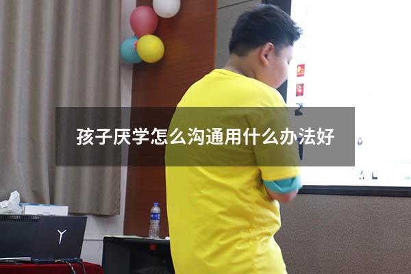 孩子厌学怎么沟通用什么办法好