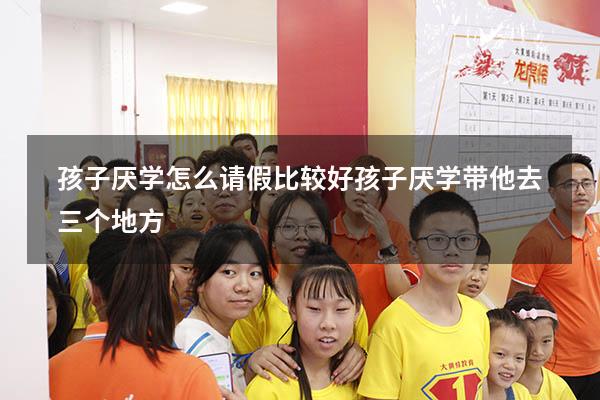 孩子厌学怎么请假比较好（孩子厌学带他去三个地方）
