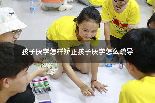 孩子厌学怎样矫正（孩子厌学怎么疏导）