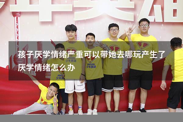 孩子厌学情绪严重可以带她去哪玩（产生了厌学情绪怎么办）