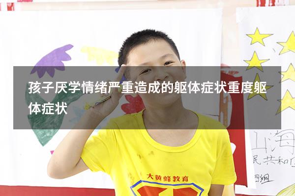 孩子厌学情绪严重造成的躯体症状（重度躯体症状）