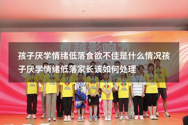 孩子厌学情绪低落食欲不佳是什么情况（孩子厌学情绪低落家长该如何处理）