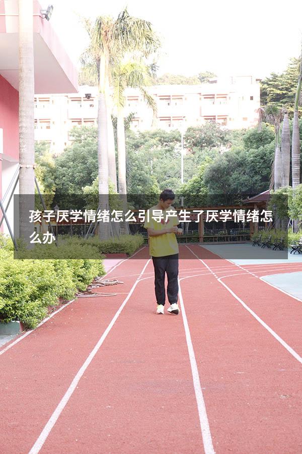 孩子厌学情绪怎么引导（产生了厌学情绪怎么办）