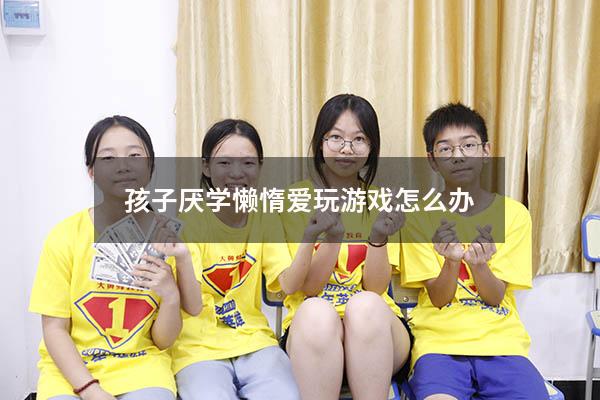 孩子厌学懒惰爱玩游戏怎么办