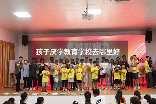 孩子厌学教育学校去哪里好