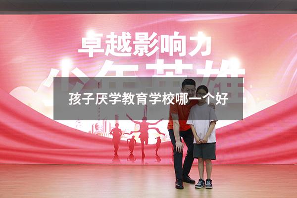 孩子厌学教育学校哪一个好