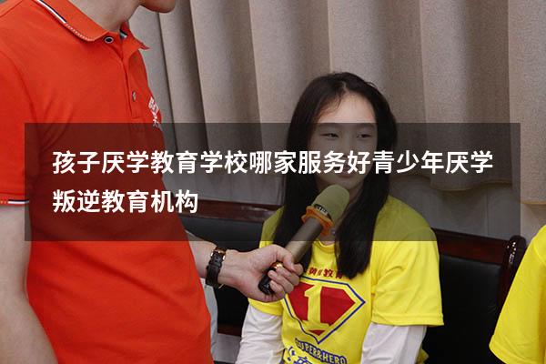 孩子厌学教育学校哪家服务好（青少年厌学叛逆教育机构）