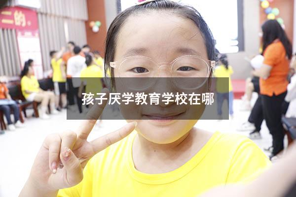 孩子厌学教育学校在哪