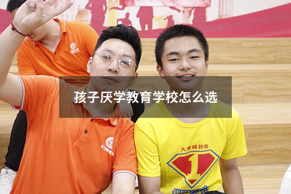 孩子厌学教育学校怎么选