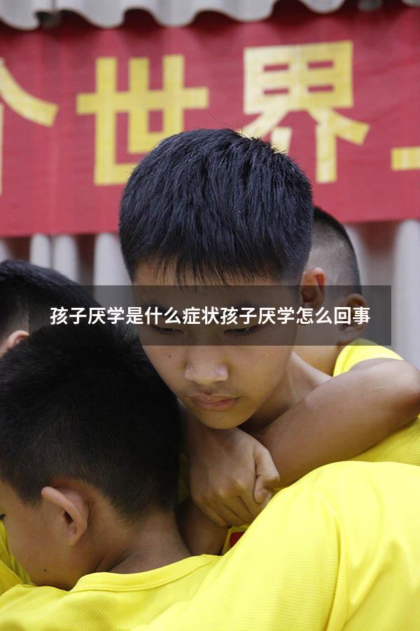 孩子厌学是什么症状（孩子厌学怎么回事）