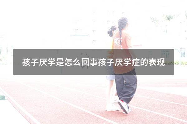 孩子厌学是怎么回事（孩子厌学症的表现）