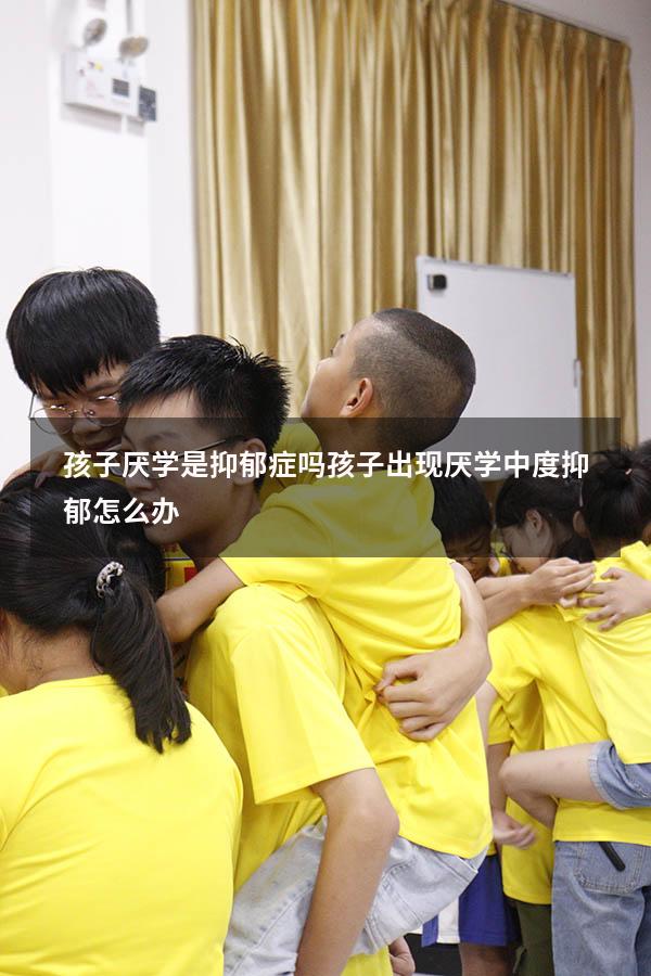 孩子厌学是抑郁症吗（孩子出现厌学,中度抑郁怎么办）