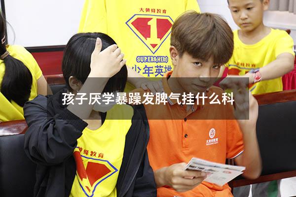孩子厌学暴躁发脾气挂什么科
