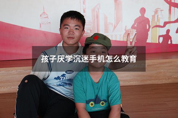 孩子厌学沉迷手机怎么教育