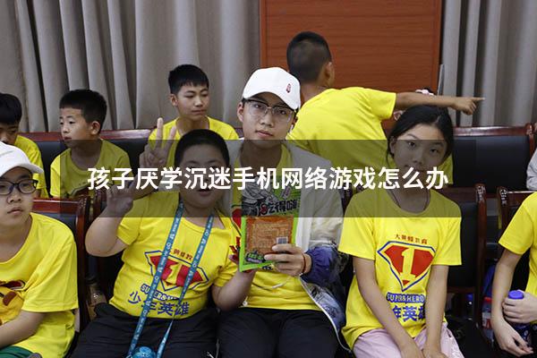 孩子厌学沉迷手机网络游戏怎么办